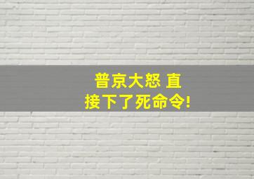 普京大怒 直接下了死命令!